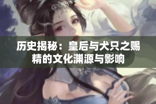 历史揭秘：皇后与犬只之赐精的文化渊源与影响
