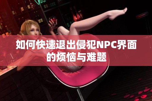 如何快速退出侵犯NPC界面的烦恼与难题