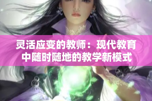 灵活应变的教师：现代教育中随时随地的教学新模式