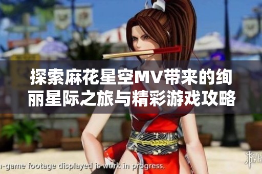 探索麻花星空MV带来的绚丽星际之旅与精彩游戏攻略