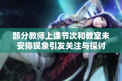 部分教师上课节次和教室未安排现象引发关注与探讨
