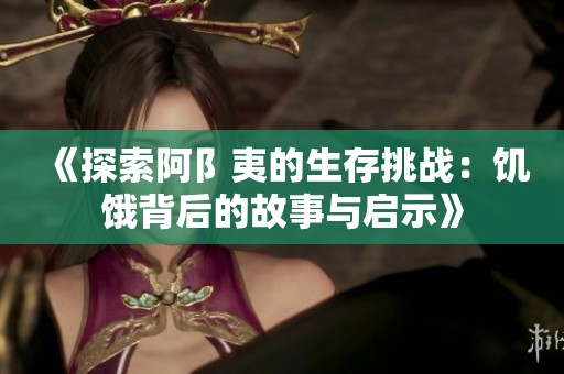《探索阿阝夷的生存挑战：饥饿背后的故事与启示》