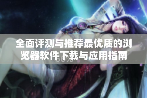 全面评测与推荐最优质的浏览器软件下载与应用指南