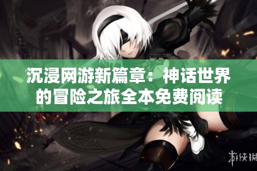 沉浸网游新篇章：神话世界的冒险之旅全本免费阅读