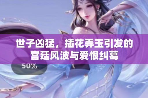 世子凶猛，插花弄玉引发的宫廷风波与爱恨纠葛