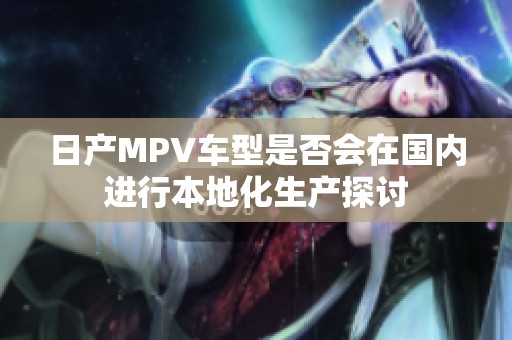 日产MPV车型是否会在国内进行本地化生产探讨