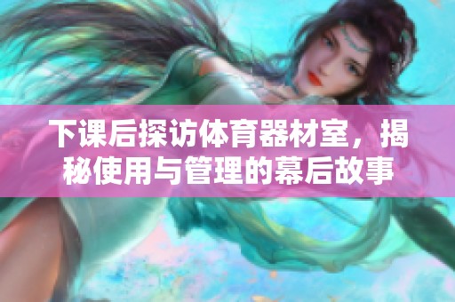 下课后探访体育器材室，揭秘使用与管理的幕后故事