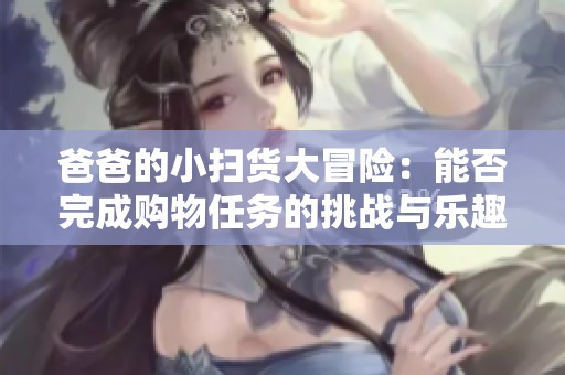 爸爸的小扫货大冒险：能否完成购物任务的挑战与乐趣