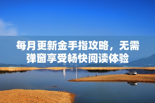 每月更新金手指攻略，无需弹窗享受畅快阅读体验