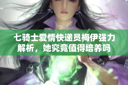 七骑士爱情快递员梅伊强力解析，她究竟值得培养吗