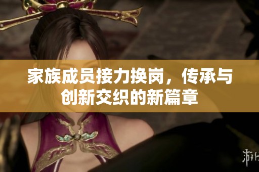 家族成员接力换岗，传承与创新交织的新篇章