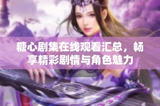 糖心剧集在线观看汇总，畅享精彩剧情与角色魅力