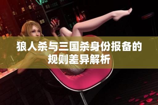 狼人杀与三国杀身份报备的规则差异解析