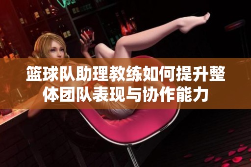 篮球队助理教练如何提升整体团队表现与协作能力