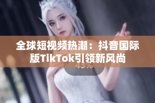 全球短视频热潮：抖音国际版TikTok引领新风尚
