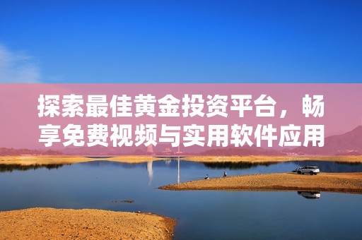 探索最佳黄金投资平台，畅享免费视频与实用软件应用