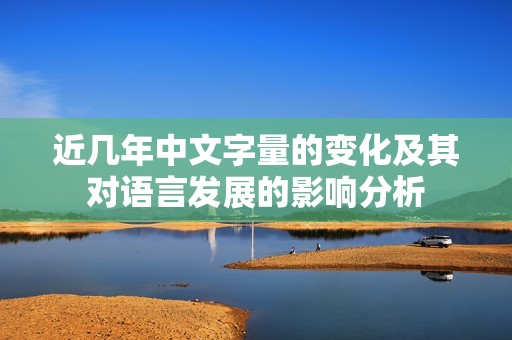 近几年中文字量的变化及其对语言发展的影响分析