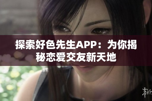 探索好色先生APP：为你揭秘恋爱交友新天地