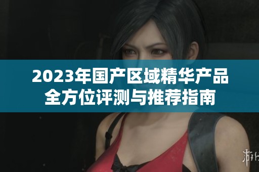 2023年国产区域精华产品全方位评测与推荐指南