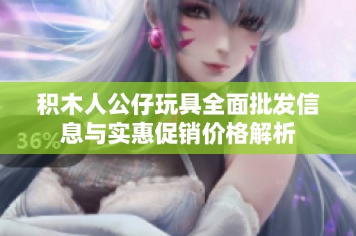 积木人公仔玩具全面批发信息与实惠促销价格解析