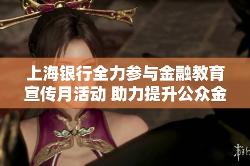 上海银行全力参与金融教育宣传月活动 助力提升公众金融素养