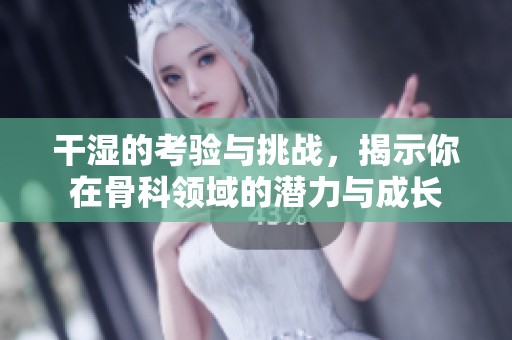干湿的考验与挑战，揭示你在骨科领域的潜力与成长