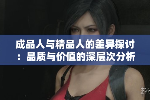 成品人与精品人的差异探讨：品质与价值的深层次分析