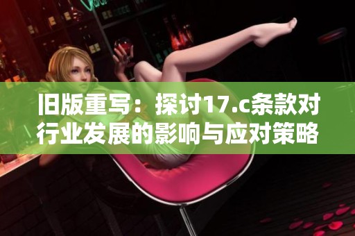 旧版重写：探讨17.c条款对行业发展的影响与应对策略