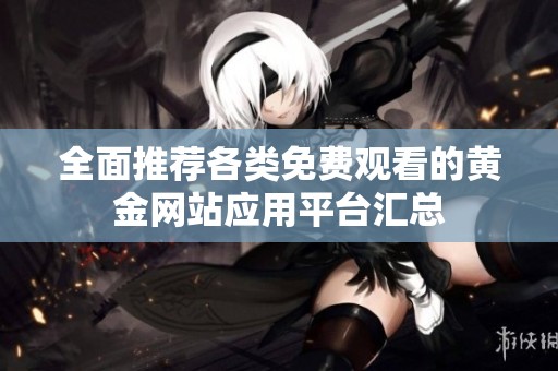 全面推荐各类免费观看的黄金网站应用平台汇总
