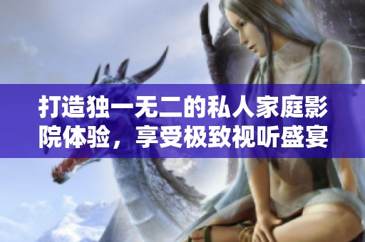 打造独一无二的私人家庭影院体验，享受极致视听盛宴