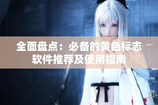 全面盘点：必备的黄色标志软件推荐及使用指南