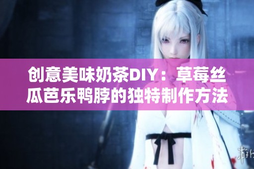 创意美味奶茶DIY：草莓丝瓜芭乐鸭脖的独特制作方法