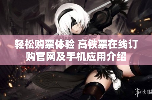 轻松购票体验 高铁票在线订购官网及手机应用介绍