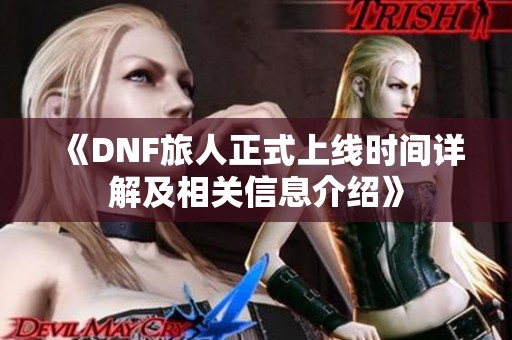《DNF旅人正式上线时间详解及相关信息介绍》