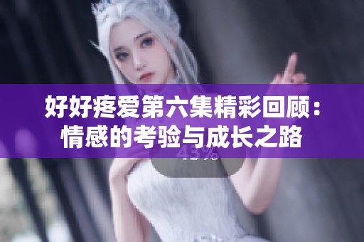 好好疼爱第六集精彩回顾：情感的考验与成长之路