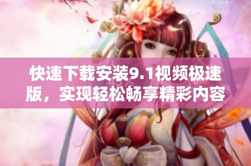 快速下载安装9.1视频极速版，实现轻松畅享精彩内容