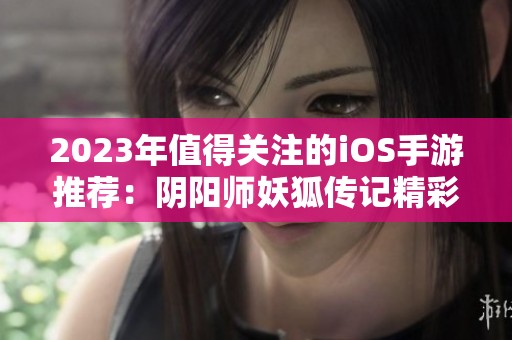 2023年值得关注的iOS手游推荐：阴阳师妖狐传记精彩解析