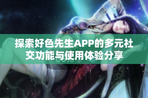 探索好色先生APP的多元社交功能与使用体验分享