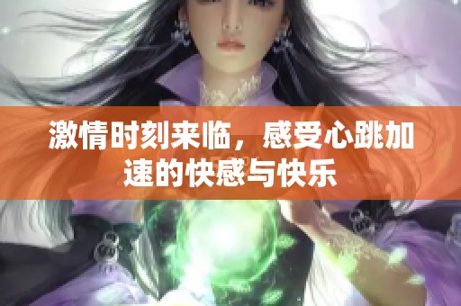 激情时刻来临，感受心跳加速的快感与快乐