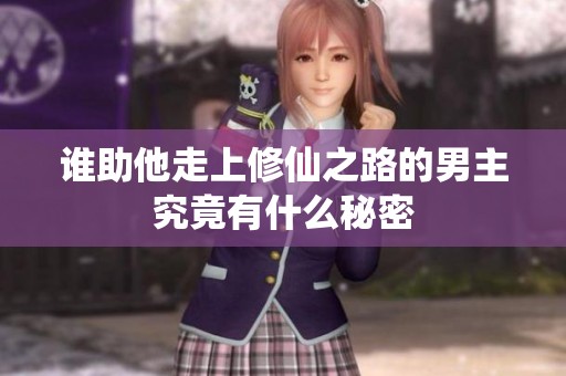 谁助他走上修仙之路的男主究竟有什么秘密