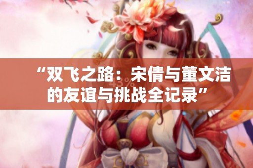 “双飞之路：宋倩与董文洁的友谊与挑战全记录”