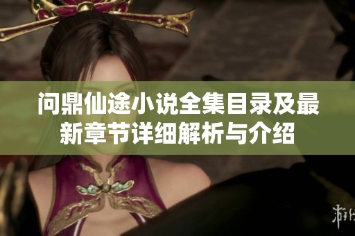 问鼎仙途小说全集目录及最新章节详细解析与介绍