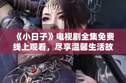 《小日子》电视剧全集免费线上观看，尽享温馨生活故事