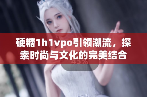 硬糖1h1vpo引领潮流，探索时尚与文化的完美结合