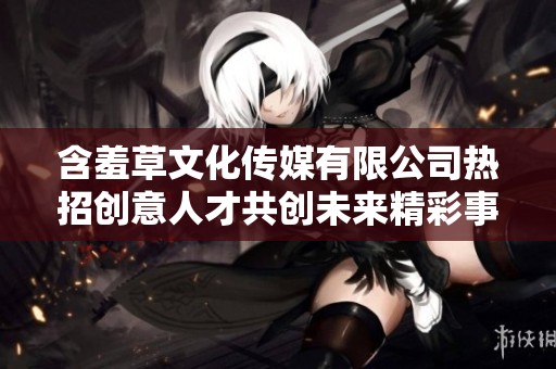 含羞草文化传媒有限公司热招创意人才共创未来精彩事业