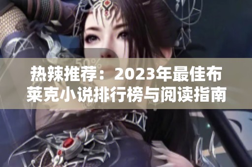 热辣推荐：2023年最佳布莱克小说排行榜与阅读指南
