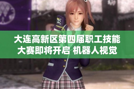 大连高新区第四届职工技能大赛即将开启 机器人视觉系统引关注