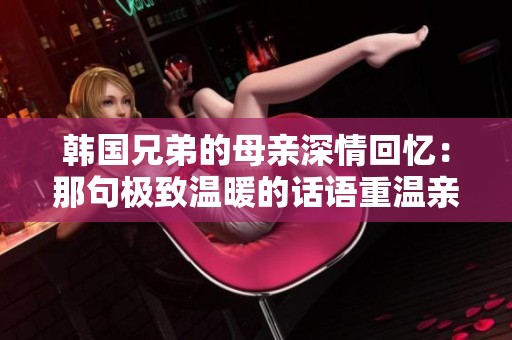 韩国兄弟的母亲深情回忆：那句极致温暖的话语重温亲情之美