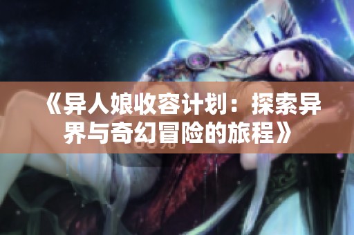 《异人娘收容计划：探索异界与奇幻冒险的旅程》