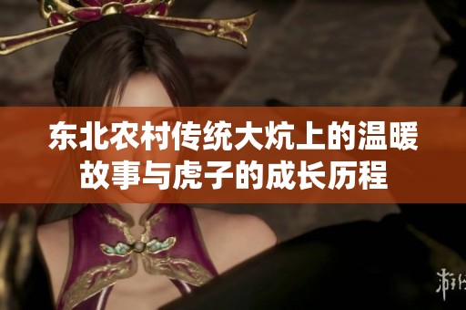 东北农村传统大炕上的温暖故事与虎子的成长历程